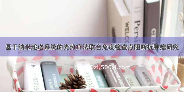 基于纳米递送系统的光热疗法联合免疫检查点阻断抗肿瘤研究