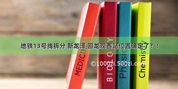 地铁13号线拆分 新龙泽 回龙观西站位置确定了？！