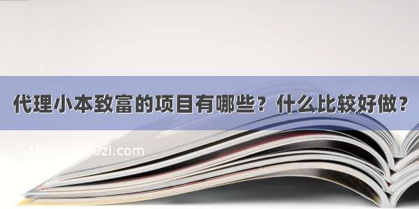 代理小本致富的项目有哪些？什么比较好做？