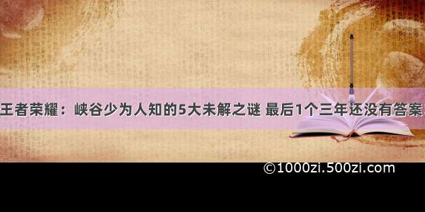 王者荣耀：峡谷少为人知的5大未解之谜 最后1个三年还没有答案！