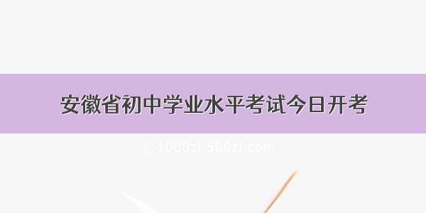 安徽省初中学业水平考试今日开考