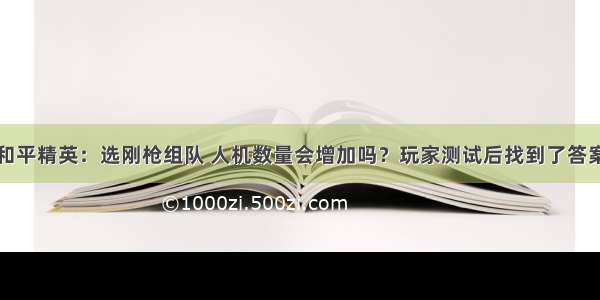 和平精英：选刚枪组队 人机数量会增加吗？玩家测试后找到了答案