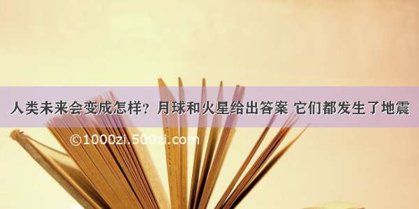 人类未来会变成怎样？月球和火星给出答案 它们都发生了地震