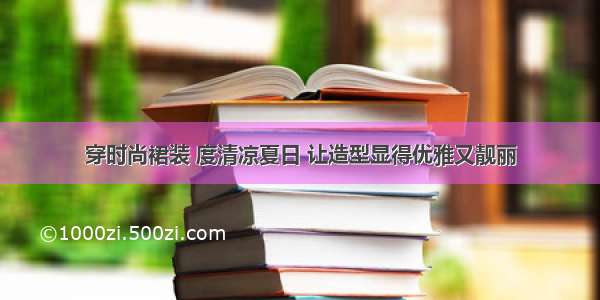 穿时尚裙装 度清凉夏日 让造型显得优雅又靓丽