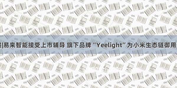 鲁股速递|易来智能接受上市辅导 旗下品牌“Yeelight”为小米生态链御用照明品牌