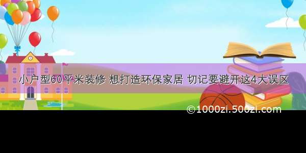 小户型60平米装修 想打造环保家居 切记要避开这4大误区