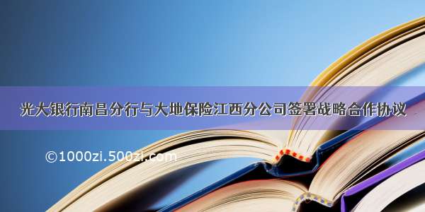 光大银行南昌分行与大地保险江西分公司签署战略合作协议