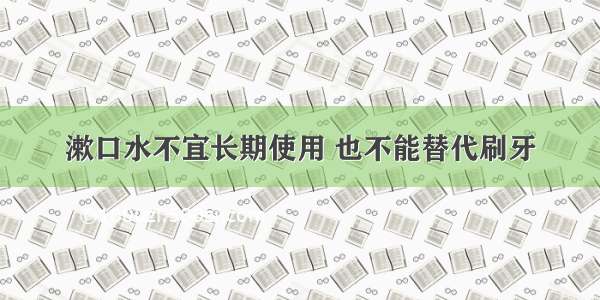 漱口水不宜长期使用 也不能替代刷牙