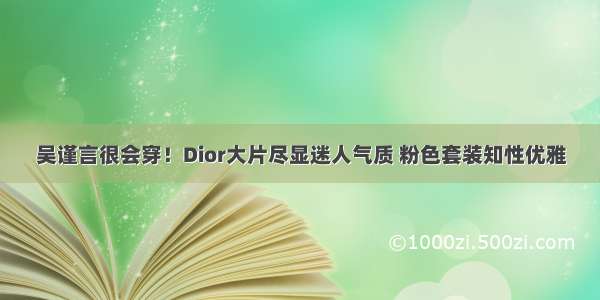 吴谨言很会穿！Dior大片尽显迷人气质 粉色套装知性优雅