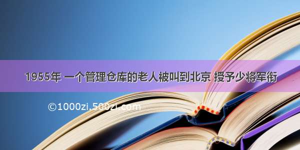 1955年 一个管理仓库的老人被叫到北京 授予少将军衔