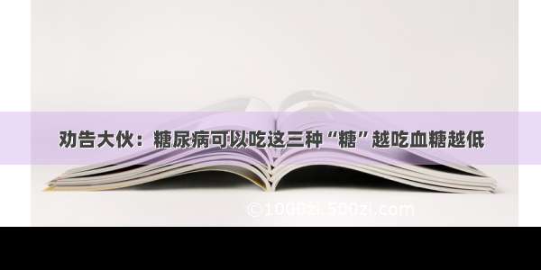 劝告大伙：糖尿病可以吃这三种“糖”越吃血糖越低