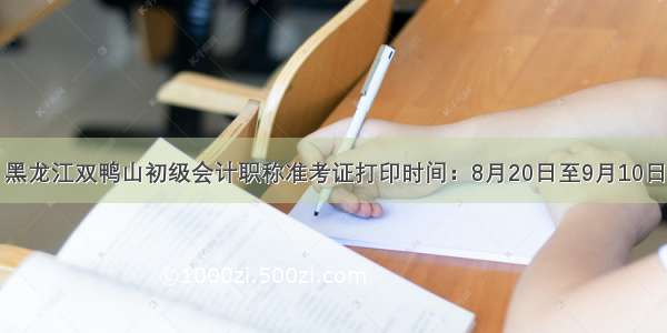 黑龙江双鸭山初级会计职称准考证打印时间：8月20日至9月10日