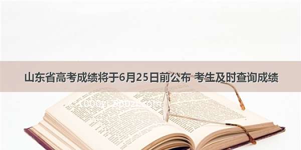 山东省高考成绩将于6月25日前公布 考生及时查询成绩