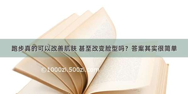 跑步真的可以改善肌肤 甚至改变脸型吗？答案其实很简单