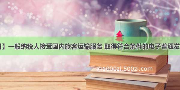 【8月11日】一般纳税人接受国内旅客运输服务 取得符合条件的电子普通发票或者客票 