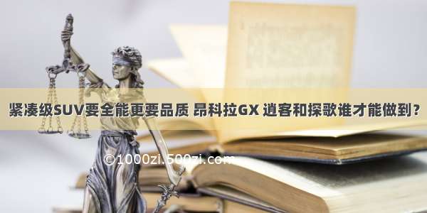 紧凑级SUV要全能更要品质 昂科拉GX 逍客和探歌谁才能做到？