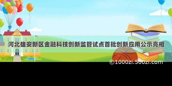 河北雄安新区金融科技创新监管试点首批创新应用公示亮相