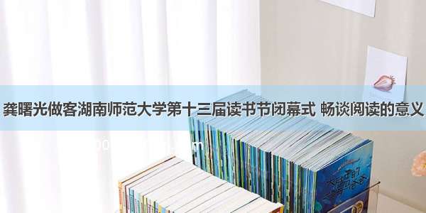 龚曙光做客湖南师范大学第十三届读书节闭幕式 畅谈阅读的意义