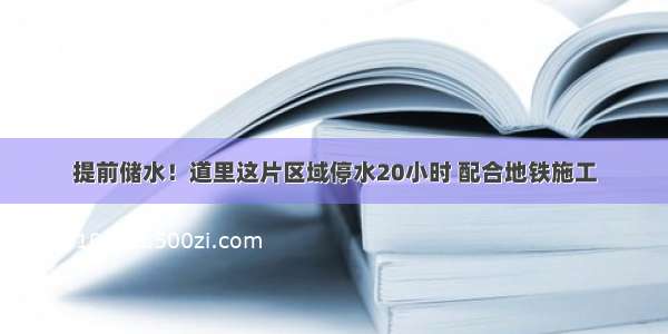 提前储水！道里这片区域停水20小时 配合地铁施工