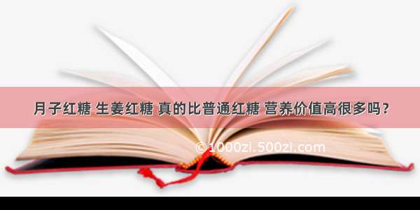 月子红糖 生姜红糖 真的比普通红糖 营养价值高很多吗？