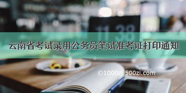 云南省考试录用公务员笔试准考证打印通知