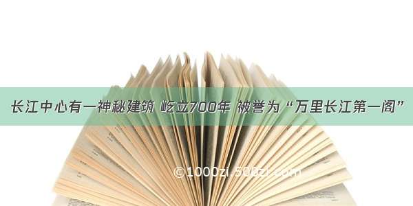 长江中心有一神秘建筑 屹立700年 被誉为“万里长江第一阁”