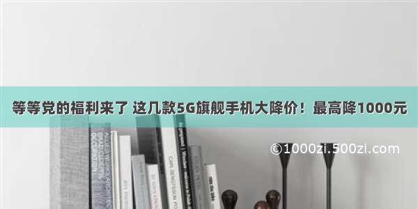 等等党的福利来了 这几款5G旗舰手机大降价！最高降1000元