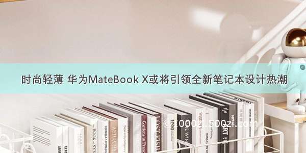 时尚轻薄 华为MateBook X或将引领全新笔记本设计热潮