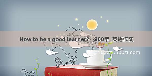 How to be a good learner？_800字_英语作文