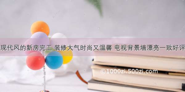 现代风的新房完工 装修大气时尚又温馨 电视背景墙漂亮一致好评