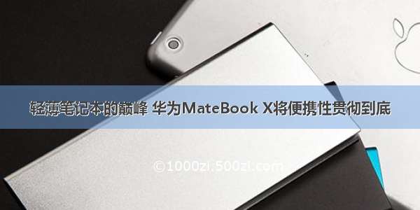 轻薄笔记本的巅峰 华为MateBook X将便携性贯彻到底