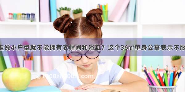 谁说小户型就不能拥有衣帽间和浴缸？这个36㎡单身公寓表示不服！