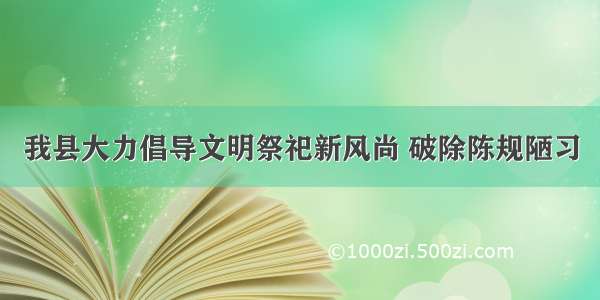 我县大力倡导文明祭祀新风尚 破除陈规陋习