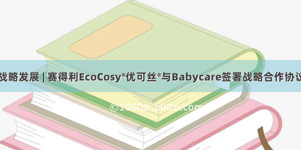 战略发展 | 赛得利EcoCosy®优可丝®与Babycare签署战略合作协议