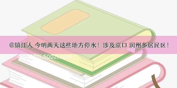 @镇江人 今明两天这些地方停水！涉及京口 润州多居民区！