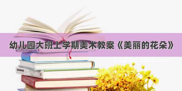 幼儿园大班上学期美术教案《美丽的花朵》