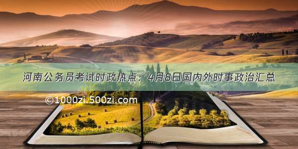 河南公务员考试时政热点：4月8日国内外时事政治汇总