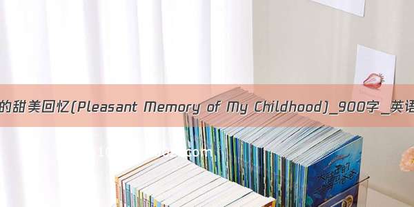 我童年的甜美回忆(Pleasant Memory of My Childhood)_900字_英语作文