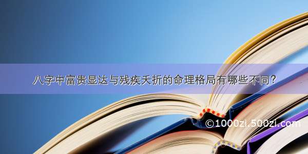 八字中富贵显达与残疾夭折的命理格局有哪些不同？