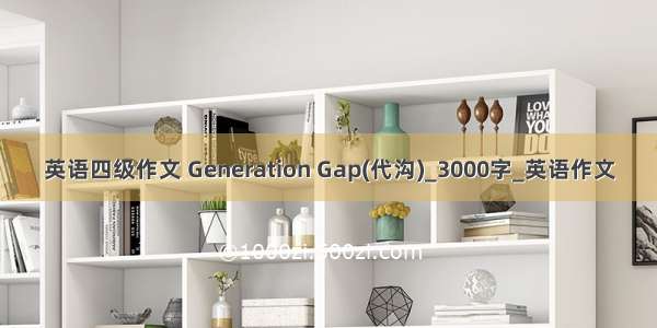 英语四级作文 Generation Gap(代沟)_3000字_英语作文