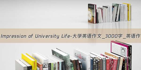 My Impression of University Life-大学英语作文_3000字_英语作文