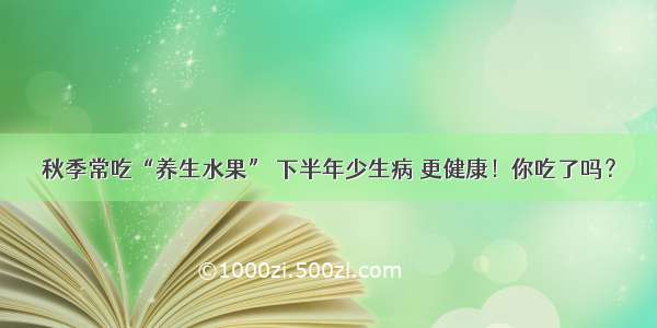 秋季常吃“养生水果” 下半年少生病 更健康！你吃了吗？