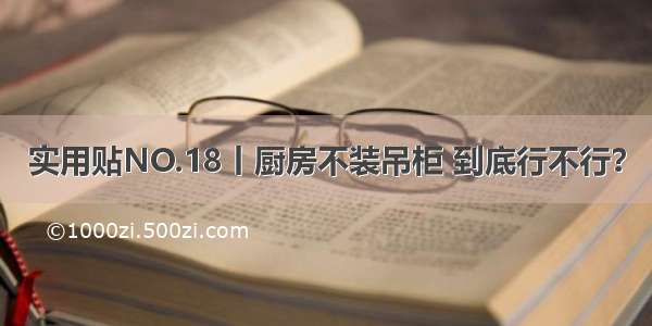 实用贴NO.18丨厨房不装吊柜 到底行不行？