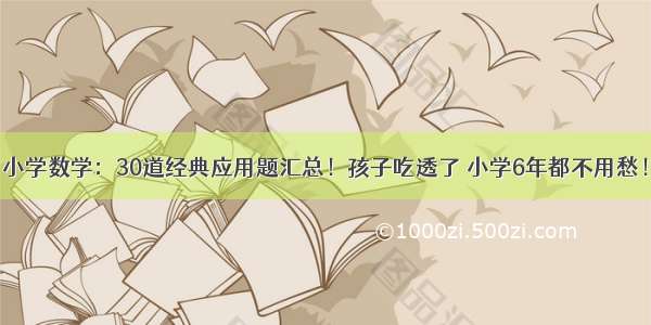 小学数学：30道经典应用题汇总！孩子吃透了 小学6年都不用愁！