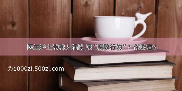 医生护士带熟人插队 属“腐败行为”？你咋看？