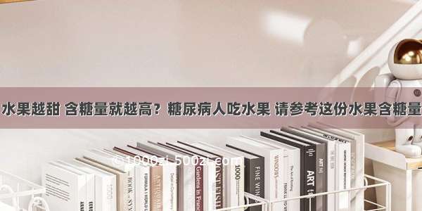 水果越甜 含糖量就越高？糖尿病人吃水果 请参考这份水果含糖量