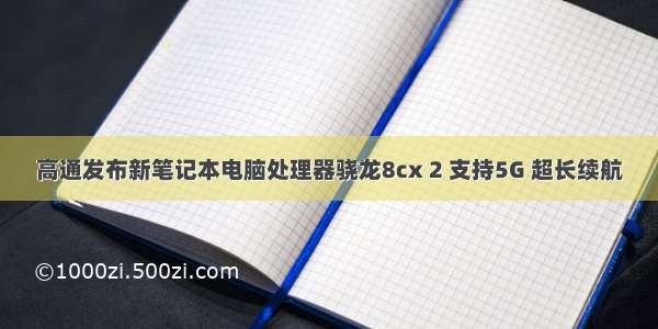 高通发布新笔记本电脑处理器骁龙8cx 2 支持5G 超长续航