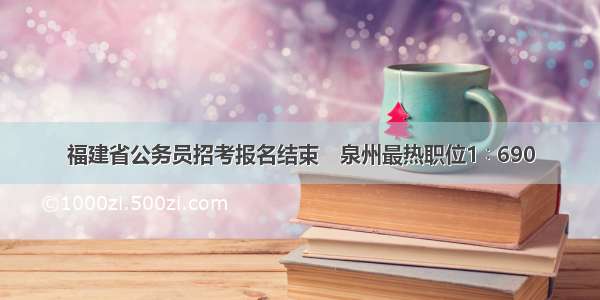 福建省公务员招考报名结束　泉州最热职位1∶690