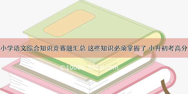 小学语文综合知识竞赛题汇总 这些知识必须掌握了 小升初考高分