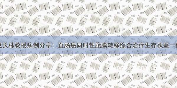 赵长林教授病例分享：直肠癌同时性腹膜转移综合治疗生存获益一例